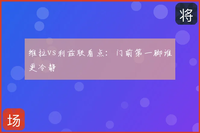 维拉vs利兹联看点：门前第一脚谁更冷静