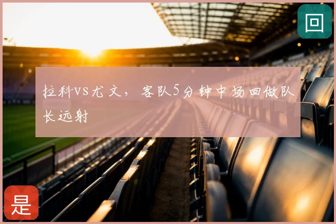 拉科vs尤文，客队5分钟中场回做队长远射