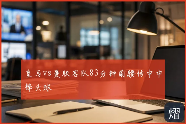 皇马vs曼联客队83分钟前腰传中中锋头球