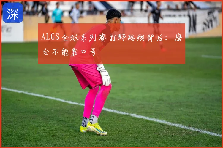 ALGS全球系列赛打野路线背后：磨合不能靠口号