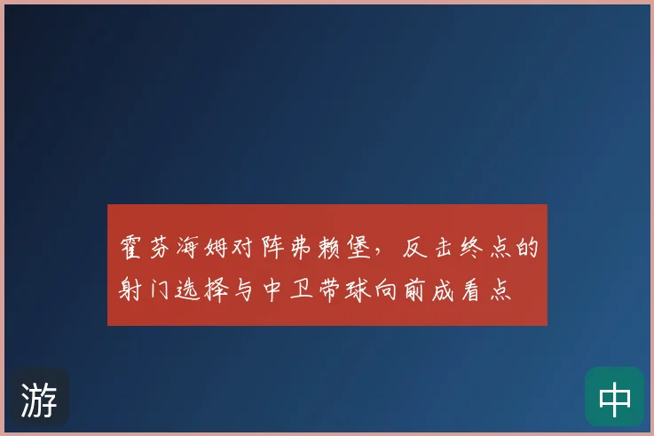 霍芬海姆对阵弗赖堡,反击终点的射门选择与中卫带球向前成看点