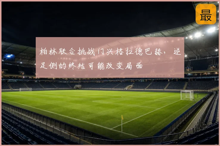 柏林联合挑战门兴格拉德巴赫,逆足侧的终结可能改变局面