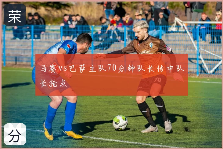 马赛vs巴萨主队70分钟队长传中队长抢点