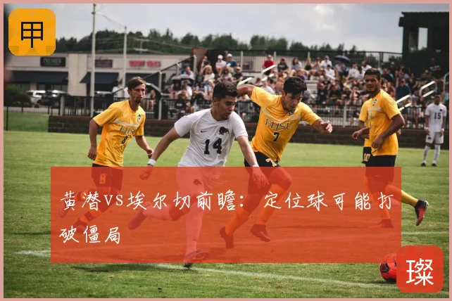 黄潜vs埃尔切前瞻:定位球可能打破僵局